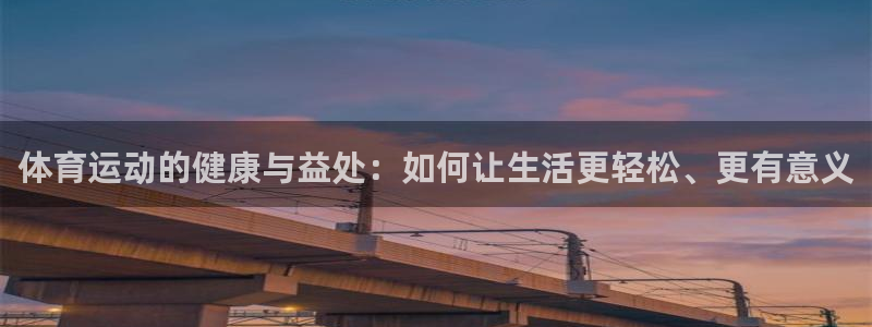 xc体育app官方网站：体育运动的健康与益处：如何让生活更轻松、更有意义