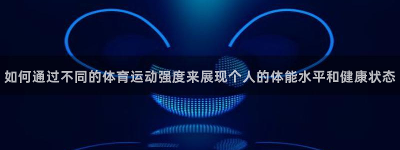 xc体育app官方网站：如何通过不同的体育运动强度来展现个人的体能水平和健康状态