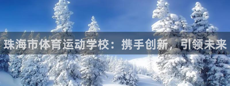 xc体育app官方网站：珠海市体育运动学校：携手创新，引领未来