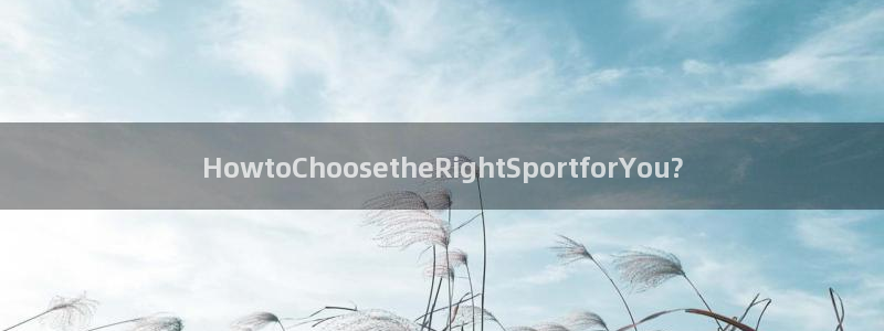 xc体育app官方网站：HowtoChoosetheRightSportforYou?