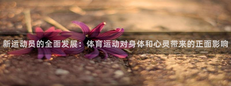 xc体育app官方网站：新运动员的全面发展：体育运动对身体和心灵带来的正面影响